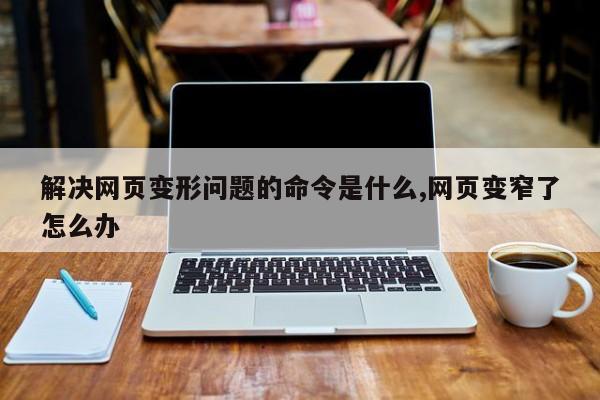 解决网页变形问题的命令是什么,网页变窄了怎么办