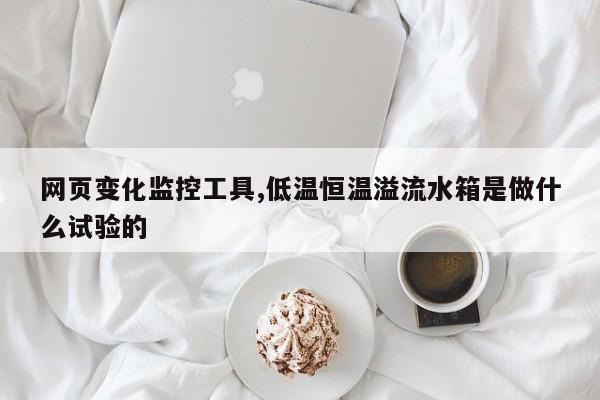 网页变化监控工具,低温恒温溢流水箱是做什么试验的