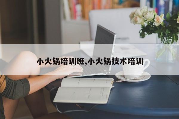 小火锅培训班,小火锅技术培训