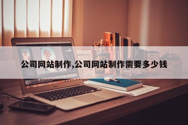 公司网站制作,公司网站制作需要多少钱