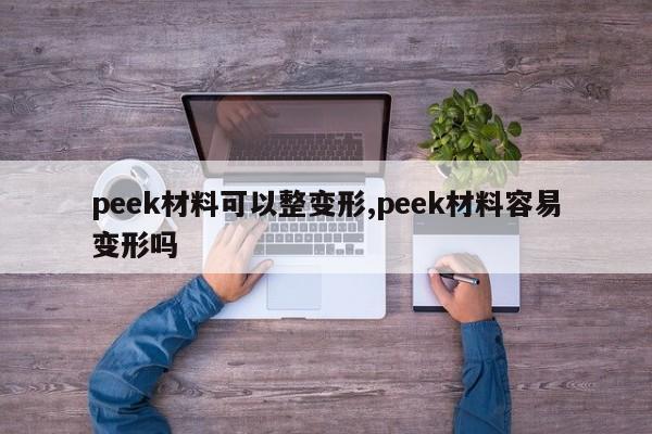 peek材料可以整变形,peek材料容易变形吗